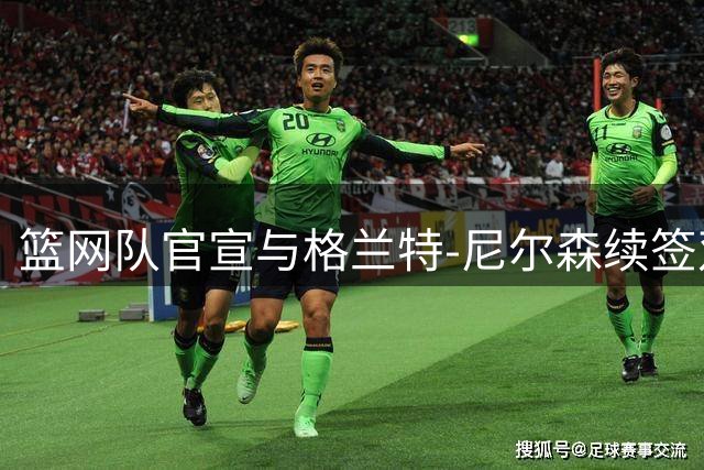 篮网队官宣与格兰特-尼尔森续签双向合同