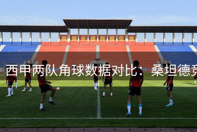 西甲两队角球数据对比：桑坦德竞技远超埃尔切